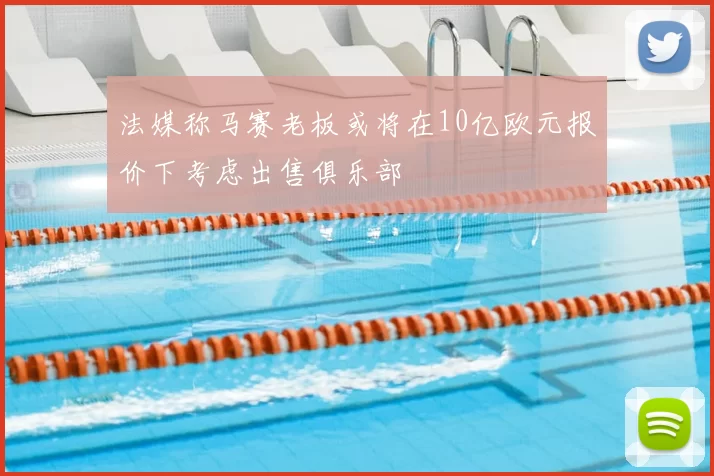 法媒称马赛老板或将在10亿欧元报价下考虑出售俱乐部
