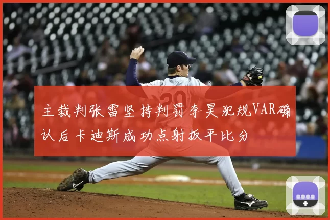 主裁判张雷坚持判罚李昊犯规VAR确认后卡迪斯成功点射扳平比分