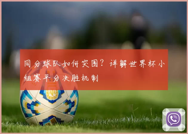 同分球队如何突围?详解世界杯小组赛平分决胜机制