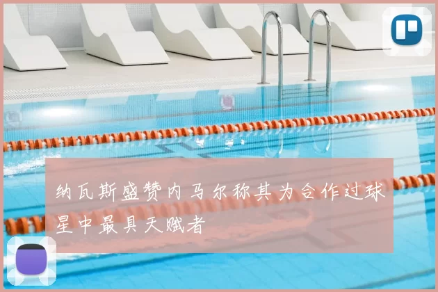 纳瓦斯盛赞内马尔称其为合作过球星中最具天赋者