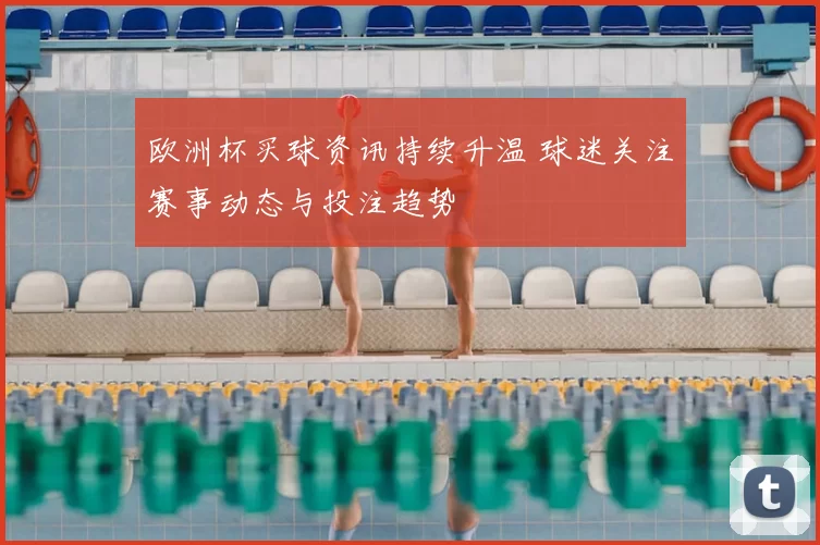 欧洲杯买球资讯持续升温 球迷关注赛事动态与投注趋势
