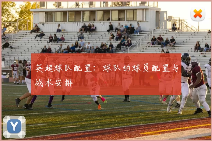 英超球队配置：球队的球员配置与战术安排