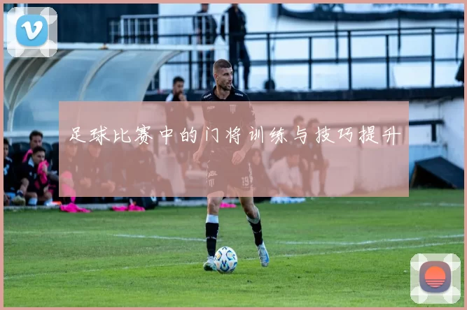 足球比赛中的门将训练与技巧提升