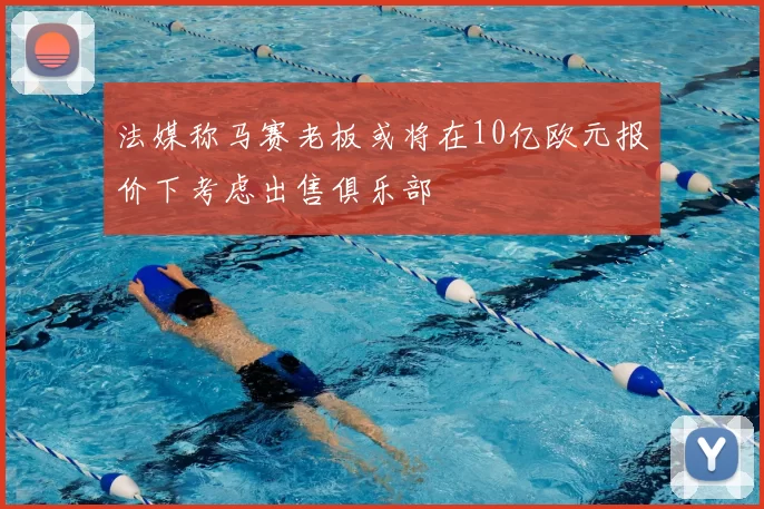 法媒称马赛老板或将在10亿欧元报价下考虑出售俱乐部