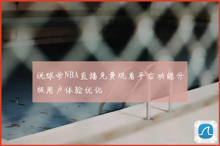 说球帝NBA直播免费观看平台功能升级用户体验优化