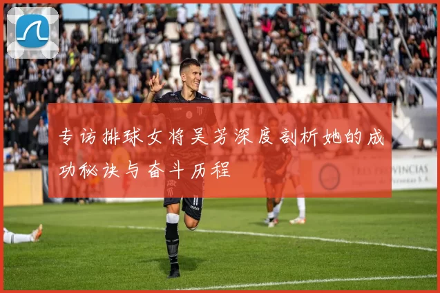 专访排球女将吴芳深度剖析她的成功秘诀与奋斗历程