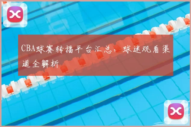 CBA球赛转播平台汇总,球迷观看渠道全解析
