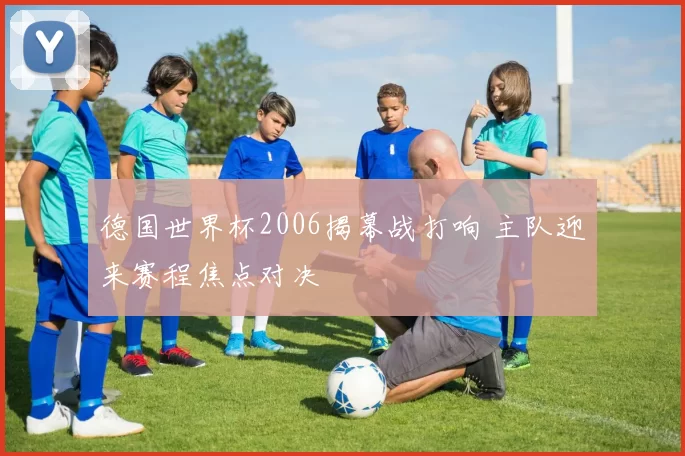 德国世界杯2006揭幕战打响 主队迎来赛程焦点对决