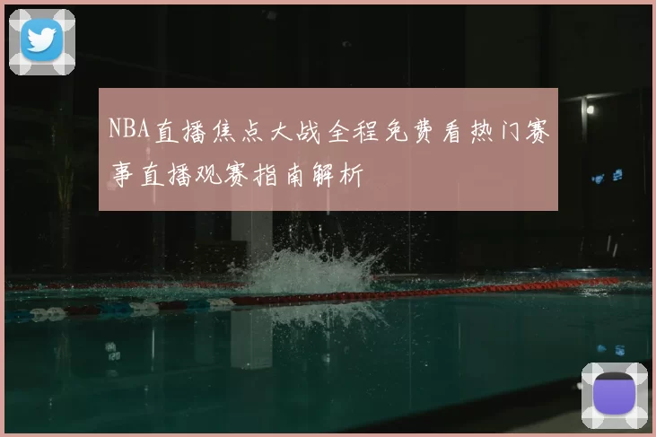 NBA直播焦点大战全程免费看热门赛事直播观赛指南解析