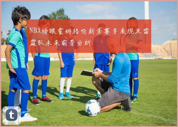 NBA榜眼霍姆格伦新秀赛季表现及雷霆队未来前景分析