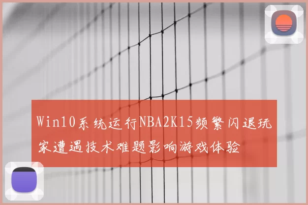 Win10系统运行NBA2K15频繁闪退玩家遭遇技术难题影响游戏体验
