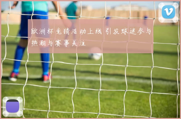 欧洲杯竞猜活动上线 引发球迷参与热潮与赛事关注