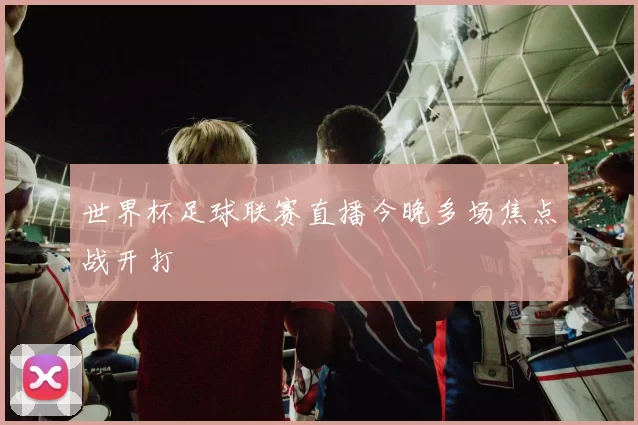 世界杯足球联赛直播今晚多场焦点战开打