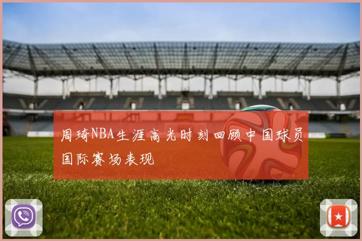 周琦NBA生涯高光时刻回顾中国球员国际赛场表现