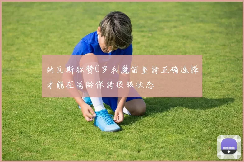 纳瓦斯称赞C罗和魔笛坚持正确选择才能在高龄保持顶级状态