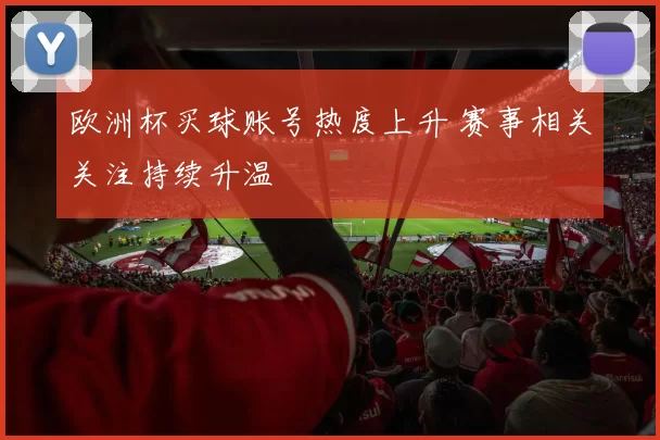 欧洲杯买球账号热度上升 赛事相关关注持续升温