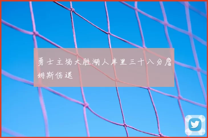 勇士主场大胜湖人库里三十八分詹姆斯伤退