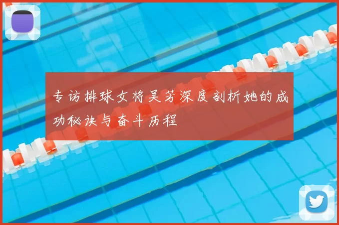 专访排球女将吴芳深度剖析她的成功秘诀与奋斗历程
