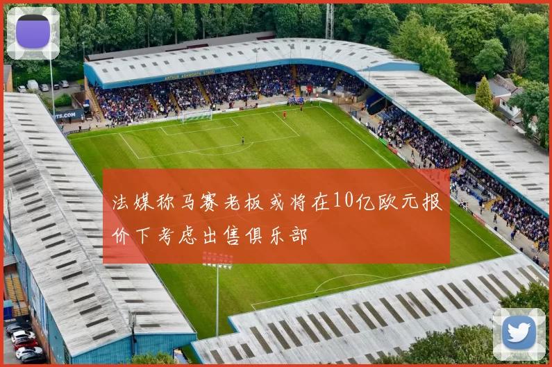 法媒称马赛老板或将在10亿欧元报价下考虑出售俱乐部
