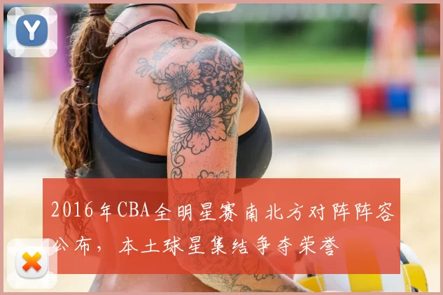 2016年CBA全明星赛南北方对阵阵容公布,本土球星集结争夺荣誉