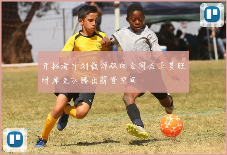 开拓者计划裁掉双向合同后卫贾旺特库克以腾出薪资空间