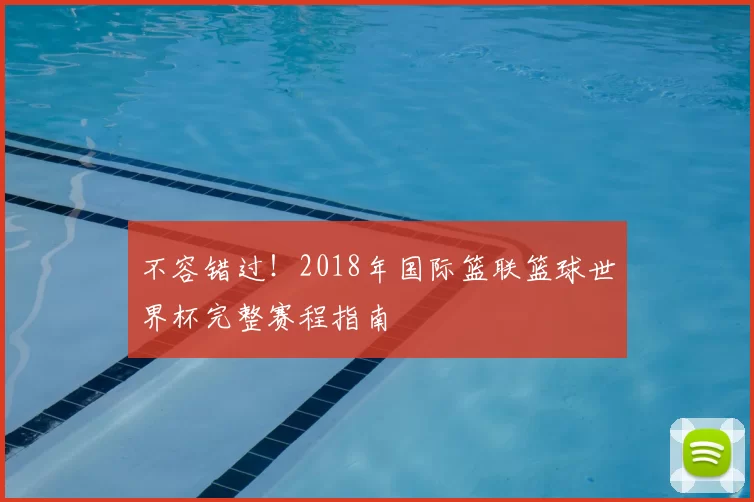 不容错过！2018年国际篮联篮球世界杯完整赛程指南
