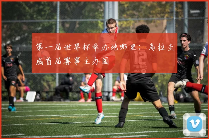 第一届世界杯举办地哪里：乌拉圭成首届赛事主办国
