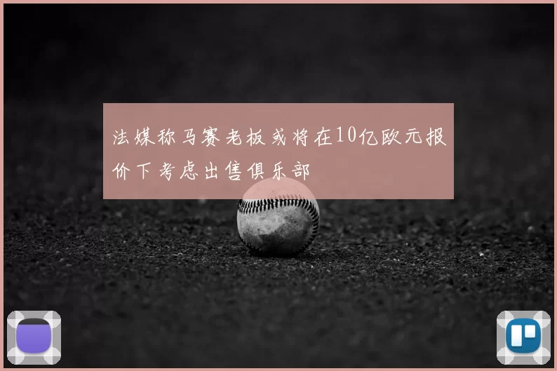 法媒称马赛老板或将在10亿欧元报价下考虑出售俱乐部