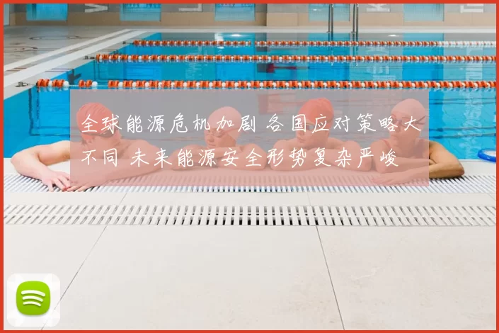 全球能源危机加剧 各国应对策略大不同 未来能源安全形势复杂严峻