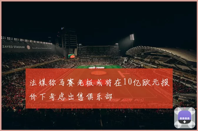法媒称马赛老板或将在10亿欧元报价下考虑出售俱乐部
