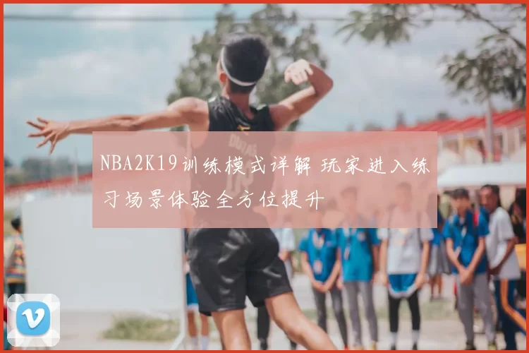 NBA2K19训练模式详解 玩家进入练习场景体验全方位提升