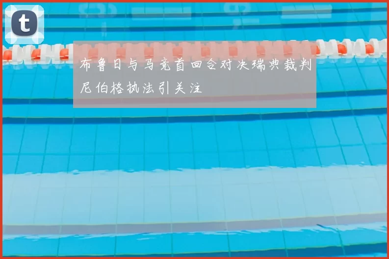 布鲁日与马竞首回合对决瑞典裁判尼伯格执法引关注