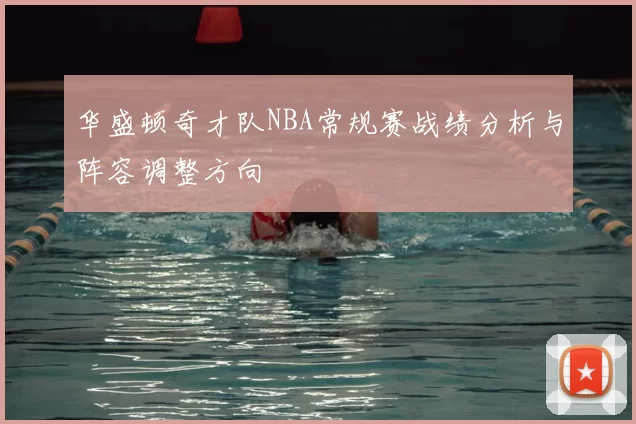 华盛顿奇才队NBA常规赛战绩分析与阵容调整方向