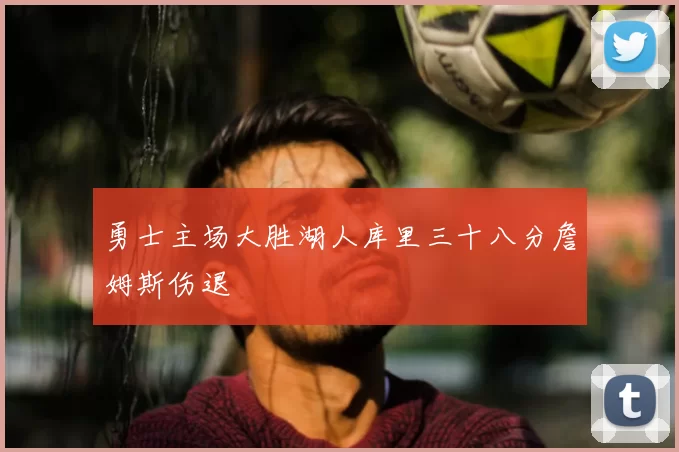 勇士主场大胜湖人库里三十八分詹姆斯伤退