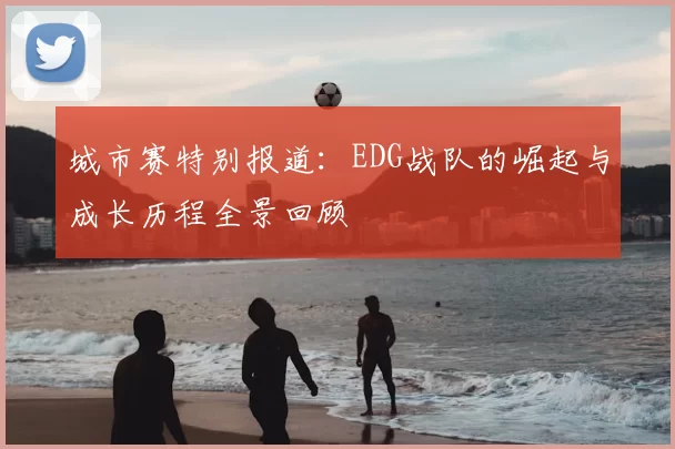 城市赛特别报道：EDG战队的崛起与成长历程全景回顾