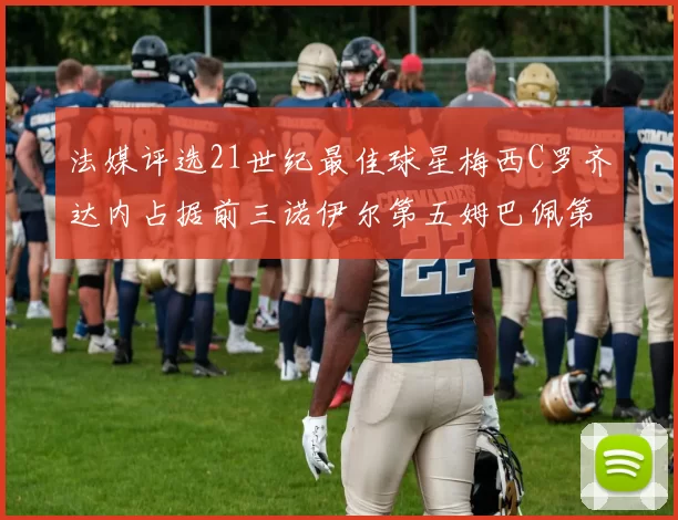 法媒评选21世纪最佳球星梅西C罗齐达内占据前三诺伊尔第五姆巴佩第十八