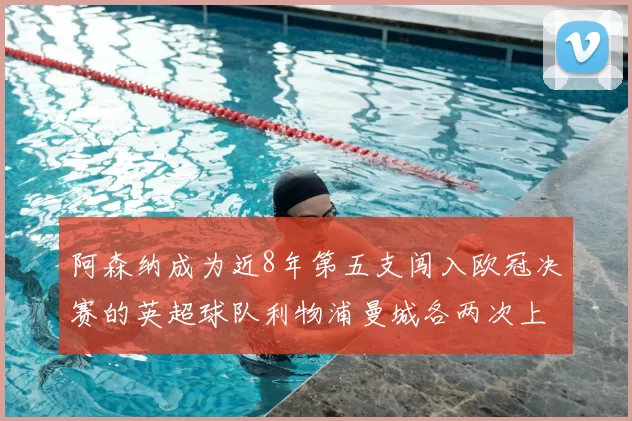 阿森纳成为近8年第五支闯入欧冠决赛的英超球队利物浦曼城各两次上演辉煌