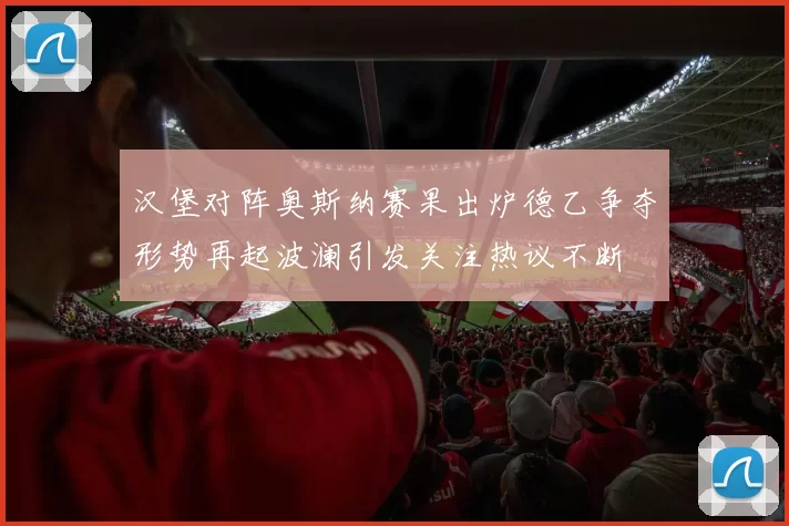 汉堡对阵奥斯纳赛果出炉德乙争夺形势再起波澜引发关注热议不断