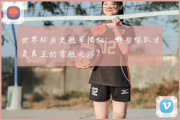 世界杯历史胜率揭秘：哪些球队才是真正的常胜之师？