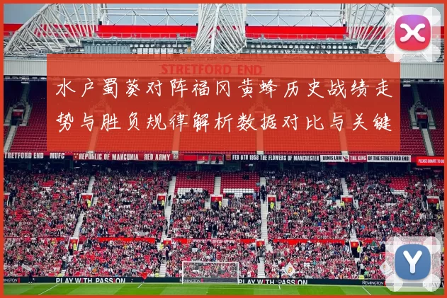 水户蜀葵对阵福冈黄蜂历史战绩走势与胜负规律解析数据对比与关键因素