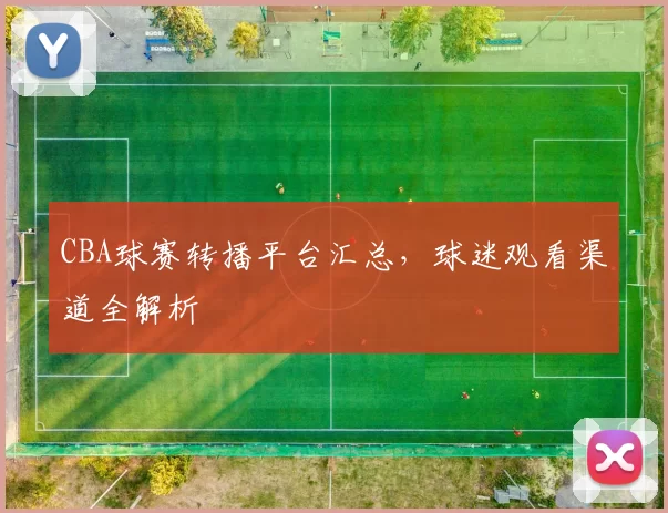 CBA球赛转播平台汇总,球迷观看渠道全解析