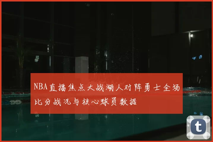 NBA直播焦点大战湖人对阵勇士全场比分战况与核心球员数据