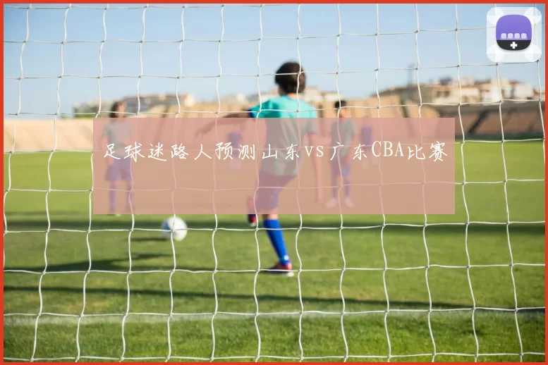 足球迷路人预测山东vs广东CBA比赛
