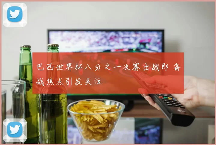 巴西世界杯八分之一决赛出战即 备战焦点引发关注