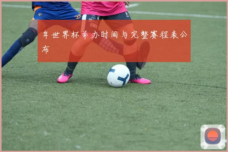 年世界杯举办时间与完整赛程表公布