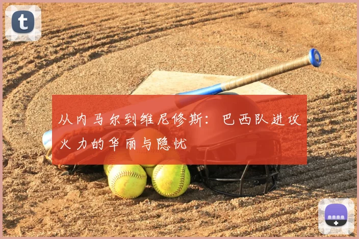 从内马尔到维尼修斯:巴西队进攻火力的华丽与隐忧