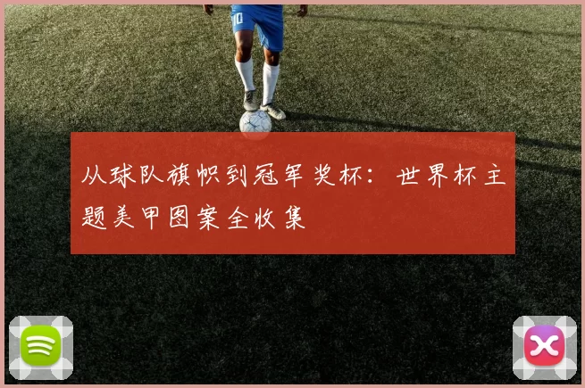 从球队旗帜到冠军奖杯:世界杯主题美甲图案全收集