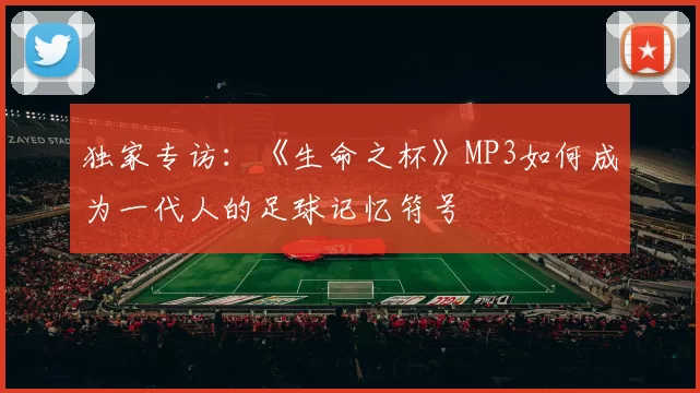 独家专访:《生命之杯》MP3如何成为一代人的足球记忆符号