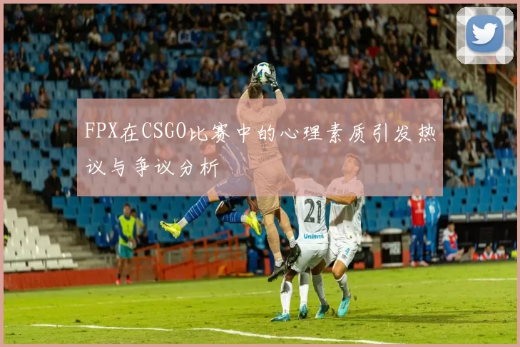 FPX在CSGO比赛中的心理素质引发热议与争议分析