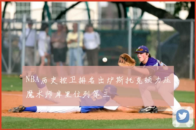 NBA历史控卫排名出炉斯托克顿力压魔术师库里位列第三